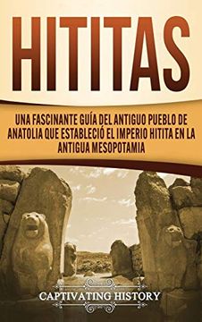 portada Hititas: Una Fascinante Guía del Antiguo Pueblo de Anatolia que Estableció el Imperio Hitita en la Antigua Mesopotamia