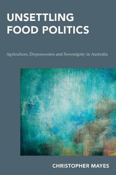 portada Unsettling Food Politics: Agriculture, Dispossession and Sovereignty in Australia (Continental Philosophy in Austral-Asia) (in English)
