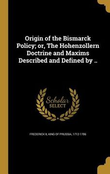 portada Origin of the Bismarck Policy; or, The Hohenzollern Doctrine and Maxims Described and Defined by .. (en Inglés)