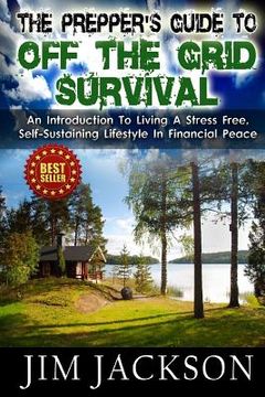 portada The Prepper's Guide To Off The Grid Survival: An Introduction To Living A Stress Free, Self-Sustaining Lifestyle In Financial Peace (en Inglés)