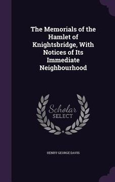 portada The Memorials of the Hamlet of Knightsbridge, With Notices of Its Immediate Neighbourhood (en Inglés)