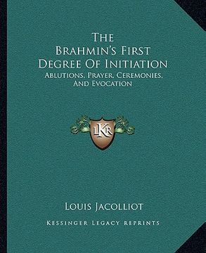 portada the brahmin's first degree of initiation: ablutions, prayer, ceremonies, and evocation (in English)
