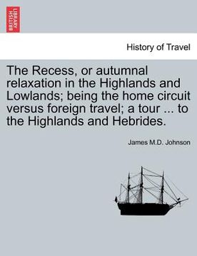 portada the recess, or autumnal relaxation in the highlands and lowlands; being the home circuit versus foreign travel; a tour ... to the highlands and hebrid