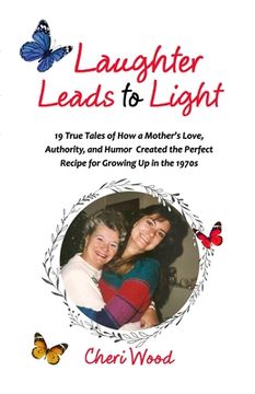 portada Laughter Leads to Light: 19 True Tales of How a Mother's Love, Authority, and Humor Created the Perfect Recipe for Growing Up in the 1970s (en Inglés)
