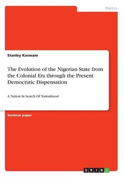 portada The Evolution of the Nigerian State from the Colonial Era through the Present Democratic Dispensation: A Nation In Search Of Nationhood (en Inglés)