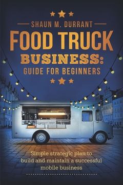 portada Food Truck Business Guide for Beginners: Simple Strategic Plan to Build and Maintain a Successful Mobile Business (en Inglés)