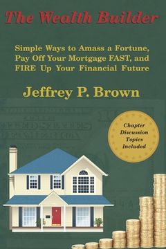 The Wealth Builder: Simple Ways to Amass a Fortune, Pay Off Your Mortgage FAST, and FIRE Up Your Financial Future (en Inglés)