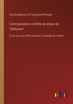 portada Correspondance inédite du prince de Talleyrand: Et du roi Louis XVIII pendant le Congrès de Vienne (en Francés)