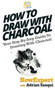 portada How To Draw With Charcoal: Your Step-By-Step Guide To Drawing With Charcoal (en Inglés)