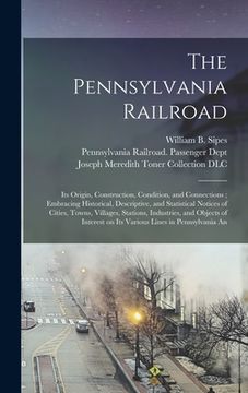 portada The Pennsylvania Railroad: Its Origin, Construction, Condition, and Connections; Embracing Historical, Descriptive, and Statistical Notices of Ci (en Inglés)