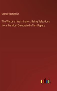 portada The Words of Washington. Being Selections from the Most Celebrated of his Papers (en Inglés)