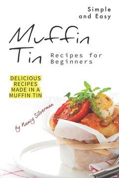 portada Simple and Easy Muffin Tin Recipes for Beginners: Delicious Recipes Made in A Muffin Tin (in English)