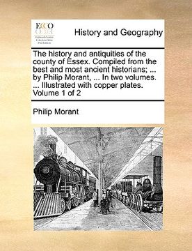 portada the history and antiquities of the county of essex. compiled from the best and most ancient historians; ... by philip morant, ... in two volumes. ... (en Inglés)