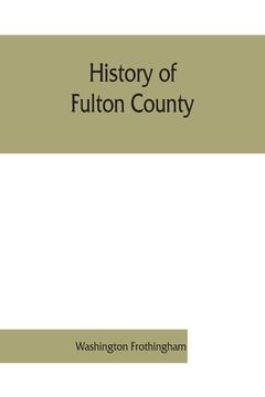 portada History of Fulton County: Embracing Early Discoveries, the Advance of Civilization, the Labors and Triumphs of sir William Johnson, the Inception and. Also Military Achievements of Fulton cou (en Inglés)
