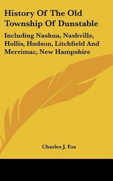 portada history of the old township of dunstable: including nashua, nashville, hollis, hudson, litchfield and merrimac, new hampshire (en Inglés)