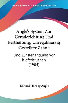 portada Angle's System Zur Geraderichtung Und Festhaltung, Unregalmassig Gestellter Zahne: Und Zur Behandlung Von Kieferbruchen (1904) (en Alemán)