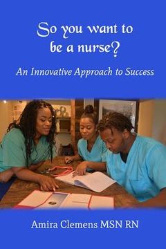 portada So You Want to be a Nurse?: An Innovative Approach to Success. (en Inglés)