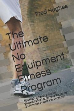 portada The Ultimate No Equipment Fitness Program: 100 High-Intensity Aerobic Workouts No Equipment Required 20 Minutes or Less Per Workout (en Inglés)