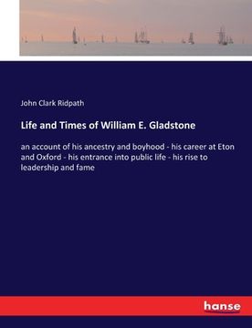 portada Life and Times of William E. Gladstone: an account of his ancestry and boyhood - his career at Eton and Oxford - his entrance into public life - his r (en Inglés)