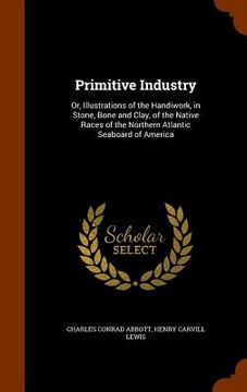 portada Primitive Industry: Or, Illustrations of the Handiwork, in Stone, Bone and Clay, of the Native Races of the Northern Atlantic Seaboard of