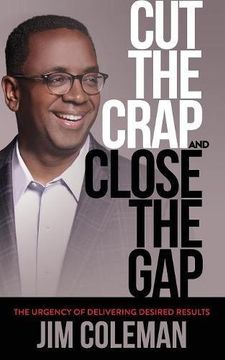 portada Cut The Crap And Close The Gap: The Urgency Of Delivering Desired Results (en Inglés)