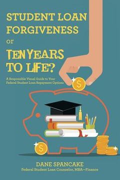 portada Student Loan Forgiveness or Ten Years to Life?: A Responsible Visual Guide to Your Federal Student Loan Repayment Options (en Inglés)
