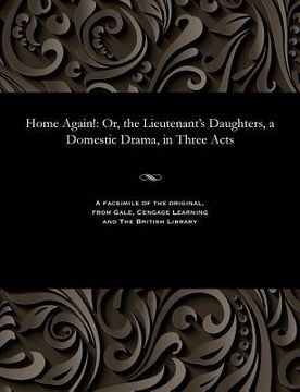 portada Home Again!: Or, the Lieutenant's Daughters, a Domestic Drama, in Three Acts (en Inglés)