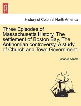 portada three episodes of massachusetts history. the settlement of boston bay. the antinomian controversy. a study of church and town government. (in English)