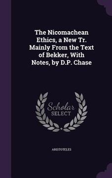 portada The Nicomachean Ethics, a New Tr. Mainly From the Text of Bekker, With Notes, by D.P. Chase