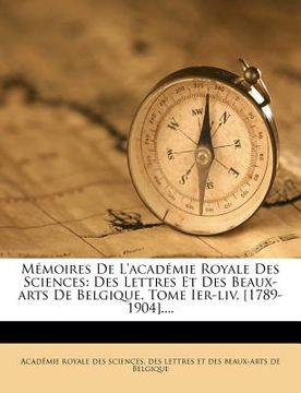 portada Mémoires De L'académie Royale Des Sciences: Des Lettres Et Des Beaux-arts De Belgique. Tome Ier-liv, [1789-1904].... (en Francés)