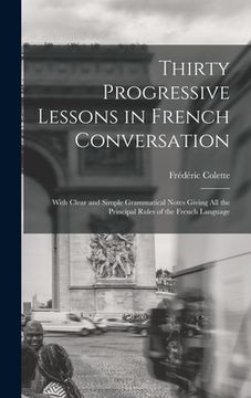 portada Thirty Progressive Lessons in French Conversation: With Clear and Simple Grammatical Notes Giving All the Principal Rules of the French Language (in English)