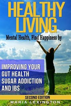 portada Healthy Living: Mental Health, Find Happiness by Improving Your Gut Health, Sugar Addiction, and IBS (en Inglés)