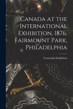 portada Canada at the International Exhibition, 1876, Fairmount Park, Philadelphia [microform] (en Inglés)