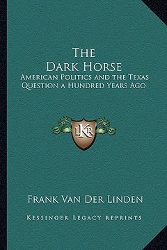 portada the dark horse: american politics and the texas question a hundred years ago (en Inglés)