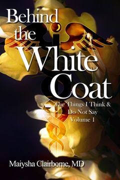 portada Behind the White Coat: The Things I Think and Do Not Say....Vol. 1 (en Inglés)