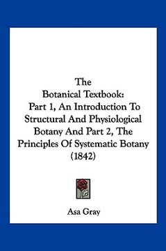 portada the botanical textbook: part 1, an introduction to structural and physiological botany and part 2, the principles of systematic botany (1842) (en Inglés)