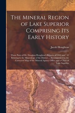 portada The Mineral Region of Lake Superior Comprising Its Early History [microform]: Those Parts of Dr. Douglass Houghton's Reports of 1841 and ' 42 Relating (en Inglés)