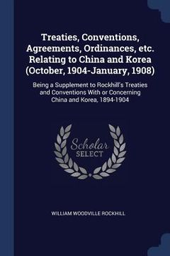 portada Treaties, Conventions, Agreements, Ordinances, etc. Relating to China and Korea (October, 1904-January, 1908): Being a Supplement to Rockhill's Treati (en Inglés)