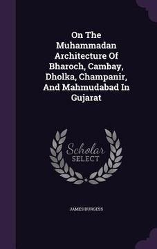 portada On The Muhammadan Architecture Of Bharoch, Cambay, Dholka, Champanir, And Mahmudabad In Gujarat