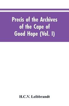 portada Precis of the Archives of the Cape of Good Hope: Requesten (memorials), 1715-1806 (Vol. I) (en Inglés)