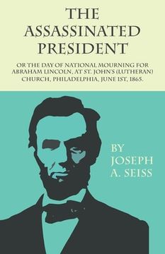 portada The Assassinated President - Or The Day of National Mourning for Abraham Lincoln, At St. John's (Lutheran) Church, Philadelphia, June 1st, 1865. (en Inglés)