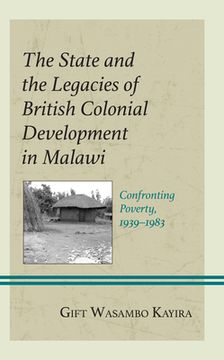 portada The State and the Legacies of British Colonial Development in Malawi: Confronting Poverty, 1939-1983 (en Inglés)