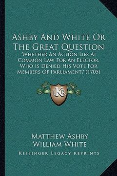 portada ashby and white or the great question: whether an action lies at common law for an elector, who is denied his vote for members of parliament? (1705) (in English)