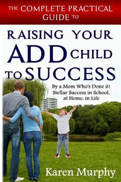 portada The Complete Practical Guide to Raising Your ADD Child to Success ... By a Mom Who's Done it! Steller Success in School, at Home, in Life (en Inglés)