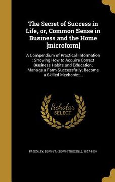 portada The Secret of Success in Life, or, Common Sense in Business and the Home [microform]: A Compendium of Practical Information: Showing How to Acquire Co (en Inglés)