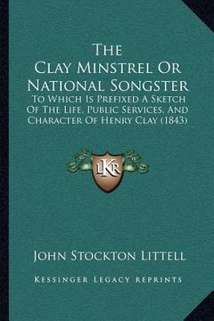 portada the clay minstrel or national songster: to which is prefixed a sketch of the life, public services, and character of henry clay (1843) (en Inglés)