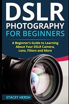 portada Dslr Photography for Beginners: A Beginner’S Guide to Learning About Your Dslr Camera, Lens, Filters and More (en Inglés)