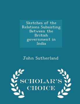 portada Sketches of the Relations Subsisting Between the British Government in India - Scholar's Choice Edition