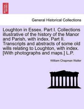 portada loughton in essex. part i. collections illustrative of the history of the manor and parish, with index. part ii. transcripts and abstracts of some old (en Inglés)