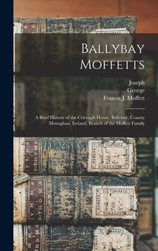 portada Ballybay Moffetts: A Brief History of the Crievagh House, Ballybay, County Monaghan, Ireland, Branch of the Moffett Family (en Inglés)